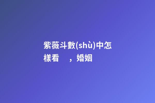 紫薇斗數(shù)中怎樣看，婚姻